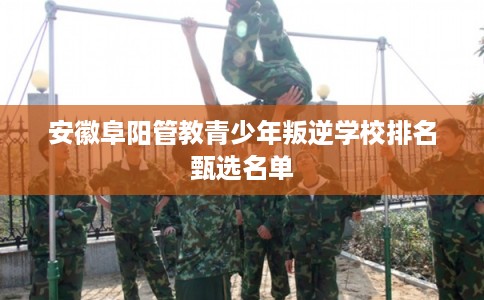 安徽阜阳管教青少年叛逆学校排名甄选名单