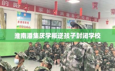 淮南潘集厌学叛逆孩子封闭学校