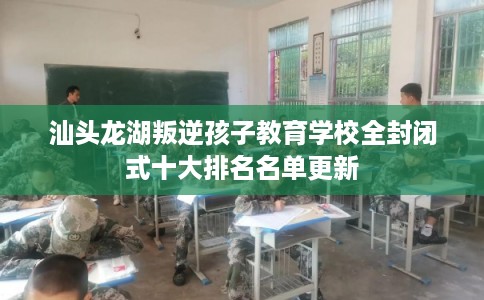 汕头龙湖叛逆孩子教育学校全封闭式十大排名名单更新