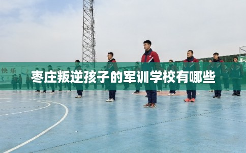 枣庄叛逆孩子的军训学校有哪些