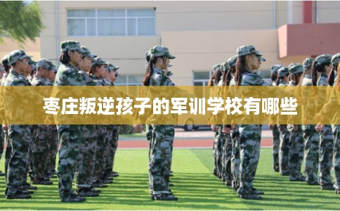 枣庄叛逆孩子的军训学校有哪些