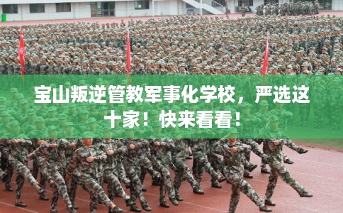 宝山叛逆管教军事化学校，严选这十家！快来看看！