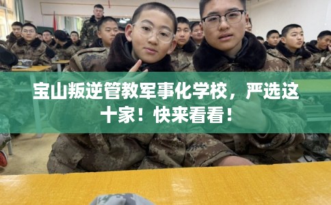 宝山叛逆管教军事化学校，严选这十家！快来看看！