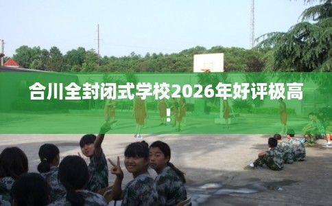 合川全封闭式学校2026年好评极高！