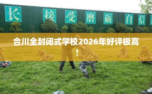 合川全封闭式学校2026年好评极高！