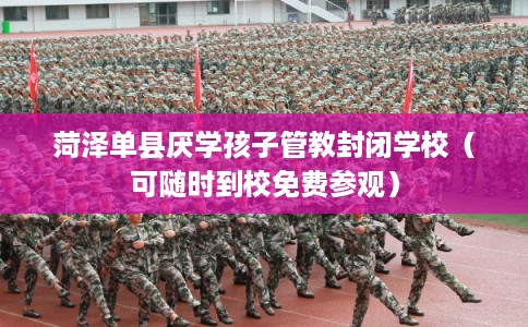 菏泽单县厌学孩子管教封闭学校（可随时到校免费参观）