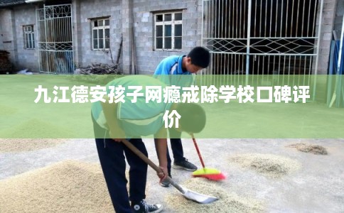 九江德安孩子网瘾戒除学校口碑评价