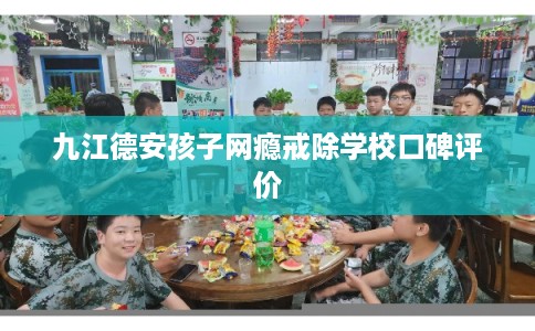 九江德安孩子网瘾戒除学校口碑评价