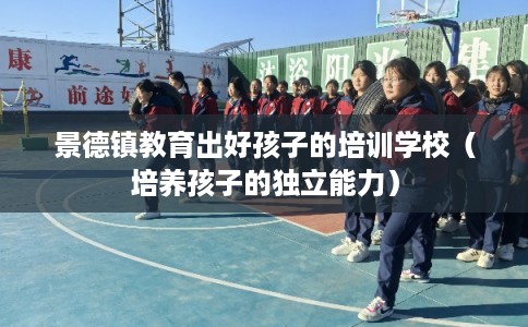 景德镇教育出好孩子的培训学校（培养孩子的独立能力）