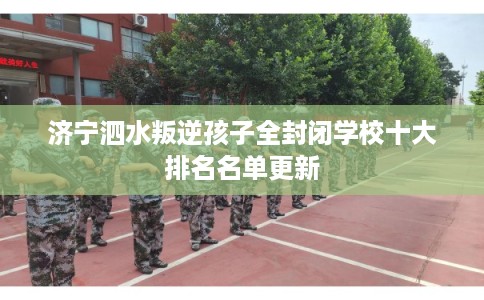 济宁泗水叛逆孩子全封闭学校十大排名名单更新