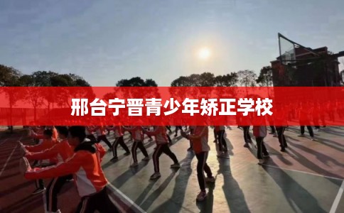 邢台宁晋青少年矫正学校