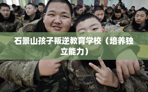 石景山孩子叛逆教育学校（培养独立能力）