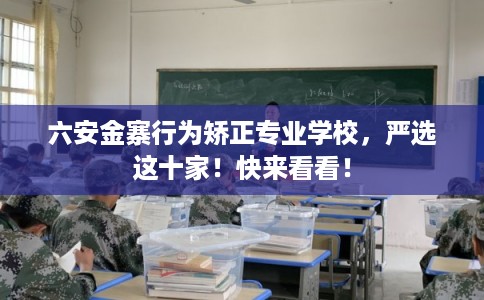 六安金寨行为矫正专业学校，严选这十家！快来看看！