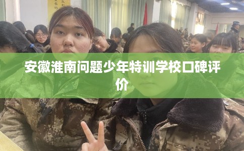 安徽淮南问题少年特训学校口碑评价