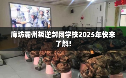 廊坊霸州叛逆封闭学校2025年快来了解!