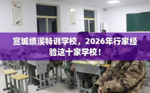 宣城绩溪特训学校，2026年行家经验这十家学校！
