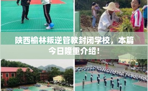 陕西榆林叛逆管教封闭学校，本篇今日隆重介绍！