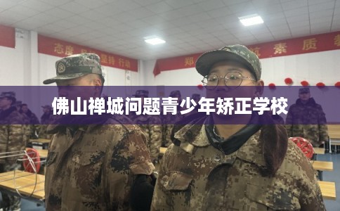 佛山禅城问题青少年矫正学校