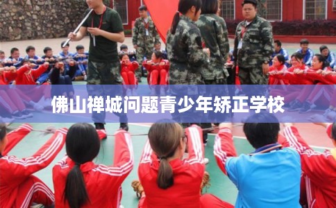 佛山禅城问题青少年矫正学校