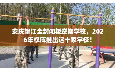 安庆望江全封闭叛逆期学校，2026年权威推出这十家学校！