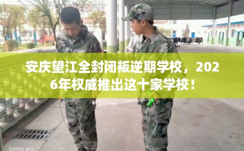 安庆望江全封闭叛逆期学校，2026年权威推出这十家学校！