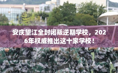 安庆望江全封闭叛逆期学校，2026年权威推出这十家学校！