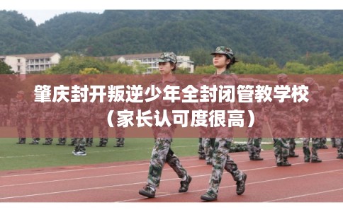 肇庆封开叛逆少年全封闭管教学校（家长认可度很高）