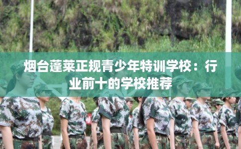 烟台蓬莱正规青少年特训学校：行业前十的学校推荐