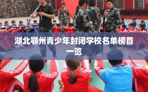 湖北鄂州青少年封闭学校名单榜首一览