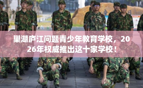 巢湖庐江问题青少年教育学校，2026年权威推出这十家学校！