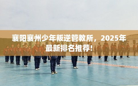 襄阳襄州少年叛逆管教所，2025年最新排名推荐!