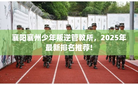 襄阳襄州少年叛逆管教所，2025年最新排名推荐!