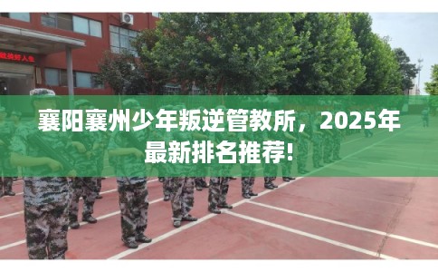 襄阳襄州少年叛逆管教所，2025年最新排名推荐!