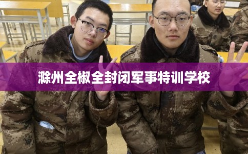 滁州全椒全封闭军事特训学校