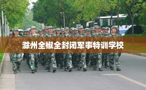 滁州全椒全封闭军事特训学校