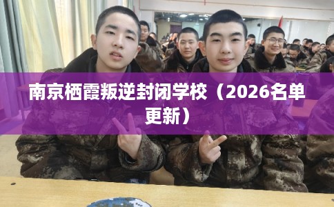 南京栖霞叛逆封闭学校（2026名单更新）