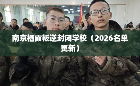 南京栖霞叛逆封闭学校（2026名单更新）