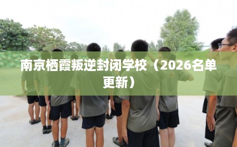 南京栖霞叛逆封闭学校（2026名单更新）