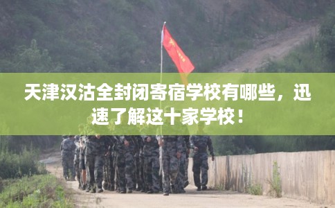 天津汉沽全封闭寄宿学校有哪些，迅速了解这十家学校！