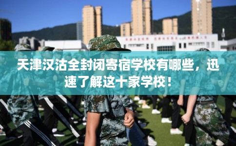 天津汉沽全封闭寄宿学校有哪些，迅速了解这十家学校！