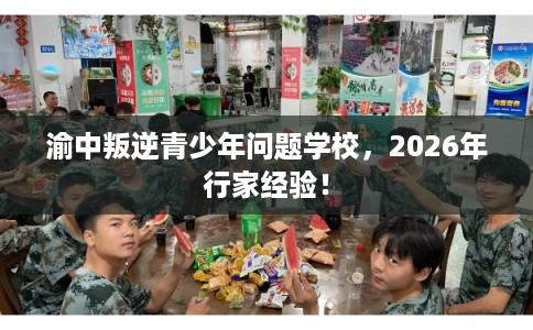渝中叛逆青少年问题学校，2026年行家经验！