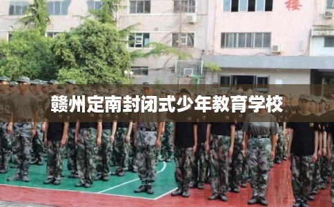 赣州定南封闭式少年教育学校