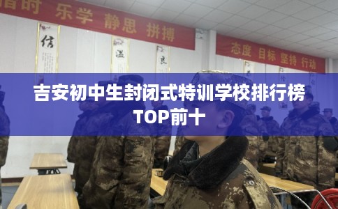 吉安初中生封闭式特训学校排行榜TOP前十