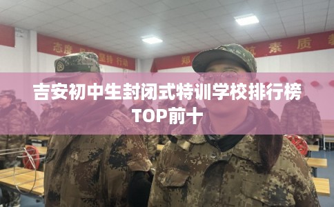吉安初中生封闭式特训学校排行榜TOP前十