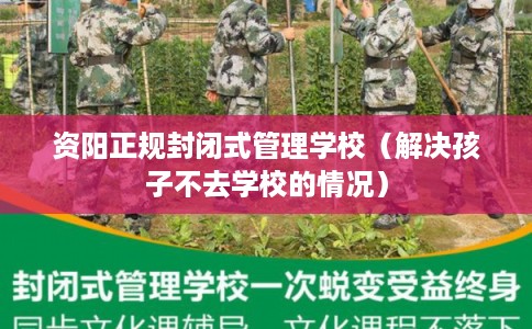 资阳正规封闭式管理学校（解决孩子不去学校的情况）