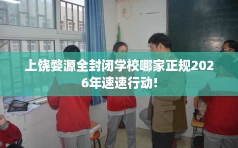 上饶婺源全封闭学校哪家正规2026年速速行动!