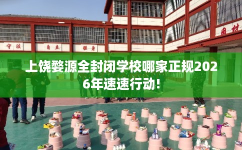 上饶婺源全封闭学校哪家正规2026年速速行动!