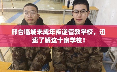 邢台临城未成年叛逆管教学校，迅速了解这十家学校！