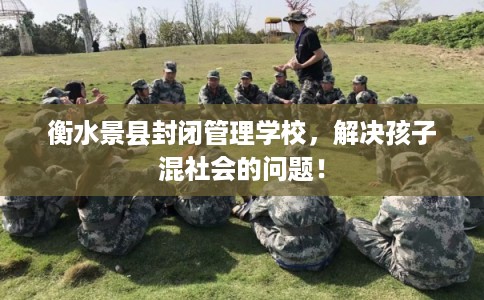 衡水景县封闭管理学校，解决孩子混社会的问题！