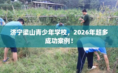 济宁梁山青少年学校，2026年超多成功案例！